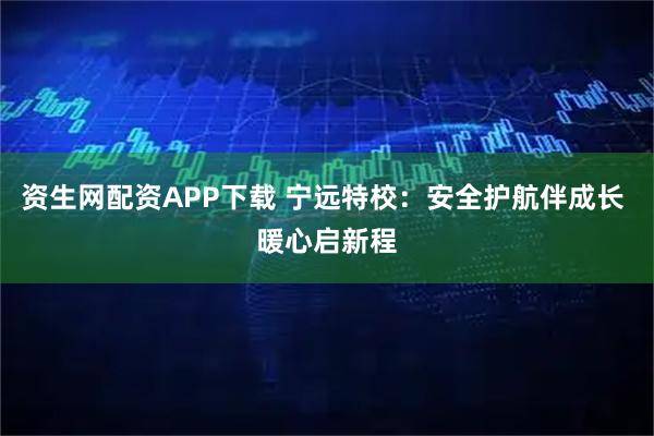 资生网配资APP下载 宁远特校：安全护航伴成长 暖心启新程
