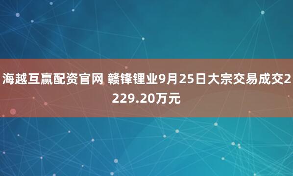 海越互赢配资官网 赣锋锂业9月25日大宗交易成交2229.20万元