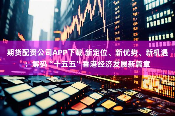 期货配资公司APP下载 新定位、新优势、新机遇:解码“十五五”香港经济发展新篇章
