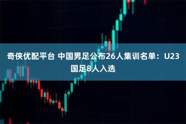 奇侠优配平台 中国男足公布26人集训名单:U23国足8人入选