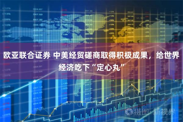 欧亚联合证券 中美经贸磋商取得积极成果,给世界经济吃下“定心丸”