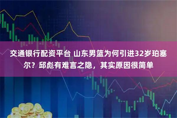 交通银行配资平台 山东男篮为何引进32岁珀塞尔？邱彪有难言之隐，其实原因很简单