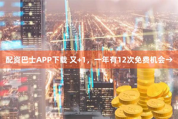 配资巴士APP下载 又+1，一年有12次免费机会→