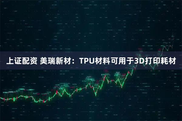 上证配资 美瑞新材:TPU材料可用于3D打印耗材
