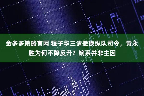 金多多策略官网 程子华三请撤换纵队司令,黄永胜为何不降反升?嫡系并非主因