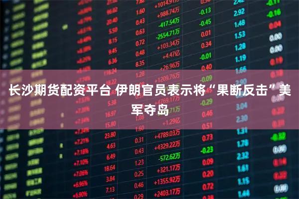 长沙期货配资平台 伊朗官员表示将“果断反击”美军夺岛