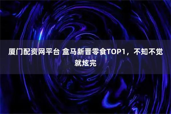 厦门配资网平台 盒马新晋零食TOP1，不知不觉就炫完