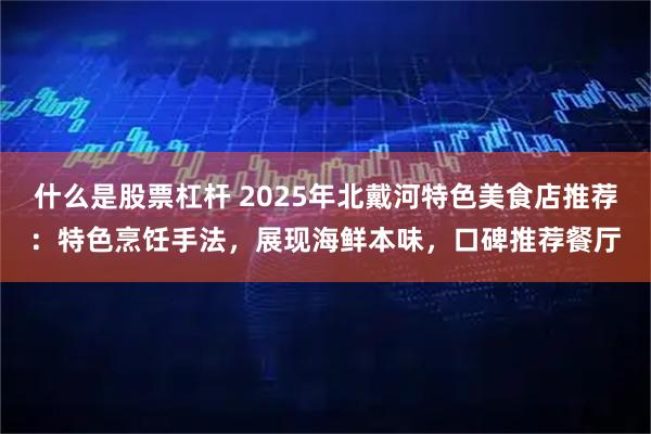 什么是股票杠杆 2025年北戴河特色美食店推荐：特色烹饪手法，展现海鲜本味，口碑推荐餐厅