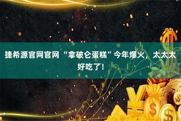 捷希源官网官网 “拿破仑蛋糕”今年爆火，太太太好吃了！