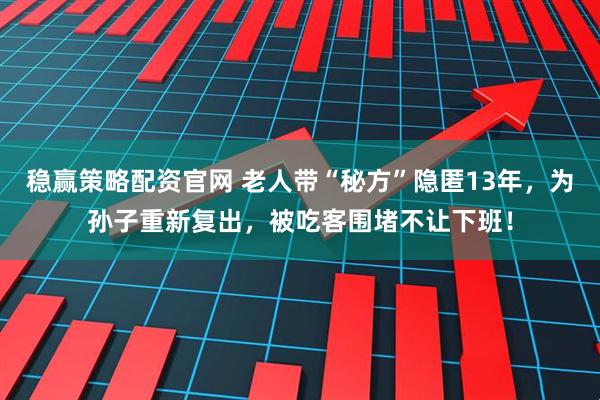 稳赢策略配资官网 老人带“秘方”隐匿13年,为孙子重新复出,被吃客围堵不让下班!