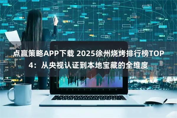 点赢策略APP下载 2025徐州烧烤排行榜TOP4：从央视认证到本地宝藏的全维度