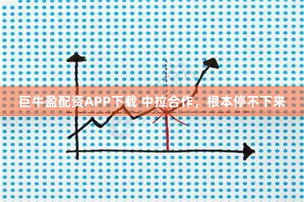 巨牛盈配资APP下载 中拉合作，根本停不下来