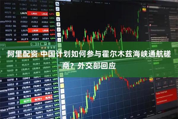 阿里配资 中国计划如何参与霍尔木兹海峡通航磋商？外交部回应