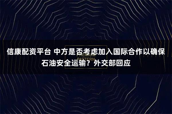 信康配资平台 中方是否考虑加入国际合作以确保石油安全运输？外交部回应