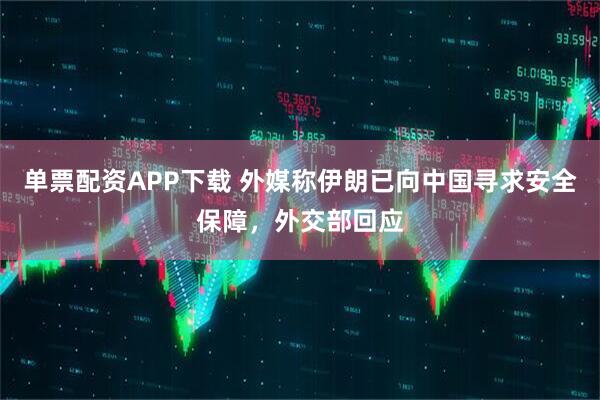 单票配资APP下载 外媒称伊朗已向中国寻求安全保障，外交部回应