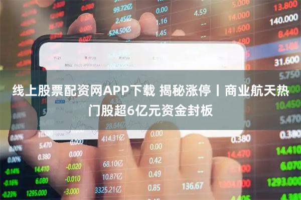 线上股票配资网APP下载 揭秘涨停丨商业航天热门股超6亿元资金封板