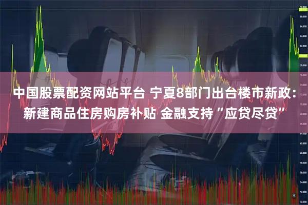 中国股票配资网站平台 宁夏8部门出台楼市新政:新建商品住房购房补贴 金融支持“应贷尽贷”