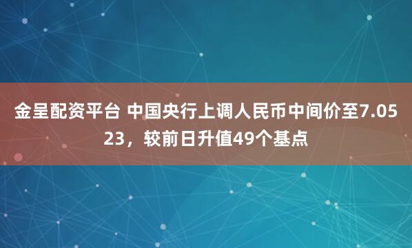 金呈配资平台 中国央行上调人民币中间价至7.0523,较前日升值49个基点