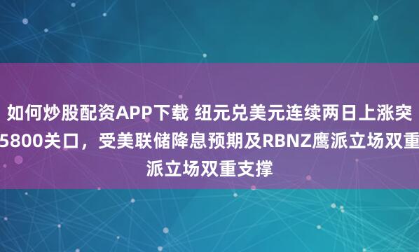 如何炒股配资APP下载 纽元兑美元连续两日上涨突破0.5800关口,受美联储降息预期及RBNZ鹰派立场双重支撑