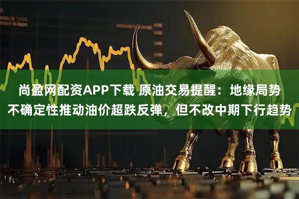 尚盈网配资APP下载 原油交易提醒：地缘局势不确定性推动油价超跌反弹，但不改中期下行趋势