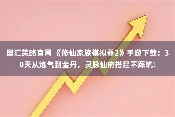 国汇策略官网 《修仙家族模拟器2》手游下载:30天从炼气到金丹,灵脉仙府搭建不踩坑!