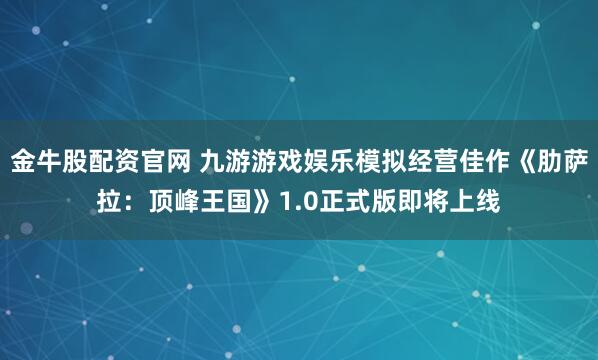 金牛股配资官网 九游游戏娱乐模拟经营佳作《肋萨拉：顶峰王国》1.0正式版即将上线