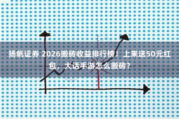 扬帆证券 2026搬砖收益排行榜!上来送50元红包,大话手游怎么搬砖?