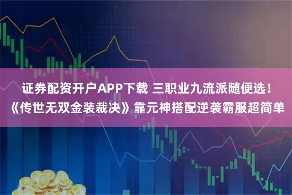 证券配资开户APP下载 三职业九流派随便选！《传世无双金装裁决》靠元神搭配逆袭霸服超简单