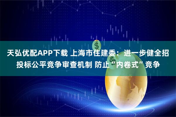 天弘优配APP下载 上海市住建委：进一步健全招投标公平竞争审查机制 防止“内卷式”竞争