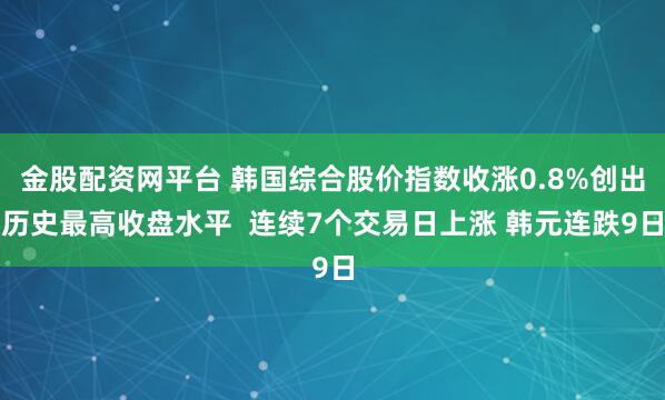 金股配资网平台 韩国综合股价指数收涨0.8%创出历史最高收盘水平  连续7个交易日上涨 韩元连跌9日