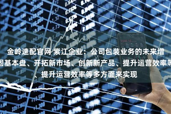 金岭速配官网 紫江企业：公司包装业务的未来增量，将通过巩固基本盘、开拓新市场、创新新产品、提升运营效率等多方面来实现