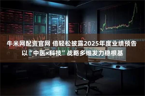 牛米网配资官网 倍轻松披露2025年度业绩预告 以“中医×科技”战略多维发力稳根基
