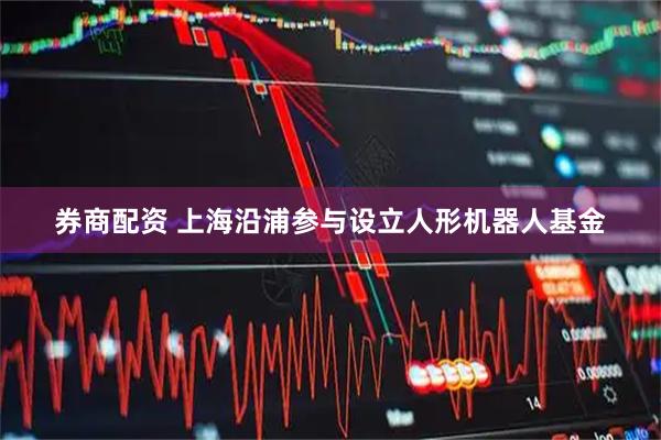 券商配资 上海沿浦参与设立人形机器人基金
