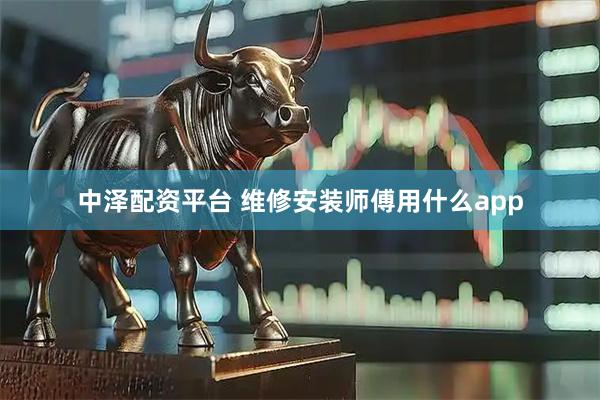 中泽配资平台 维修安装师傅用什么app