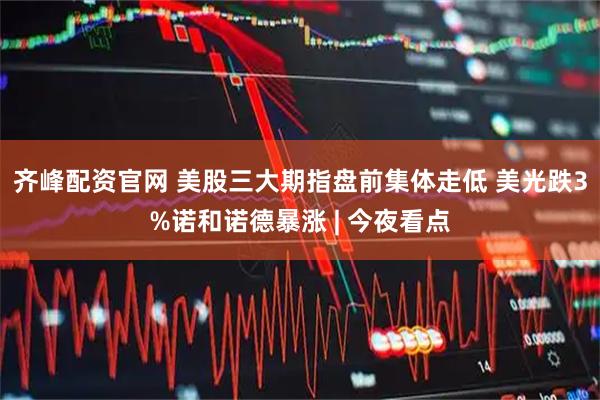 齐峰配资官网 美股三大期指盘前集体走低 美光跌3%诺和诺德暴涨 | 今夜看点