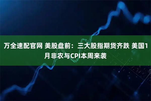 万全速配官网 美股盘前：三大股指期货齐跌 美国1月非农与CPI本周来袭