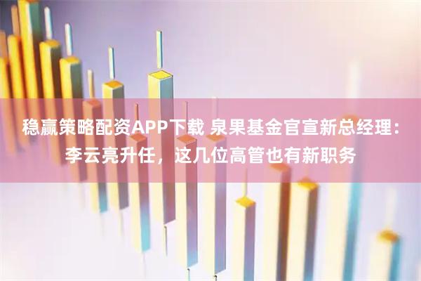 稳赢策略配资APP下载 泉果基金官宣新总经理：李云亮升任，这几位高管也有新职务