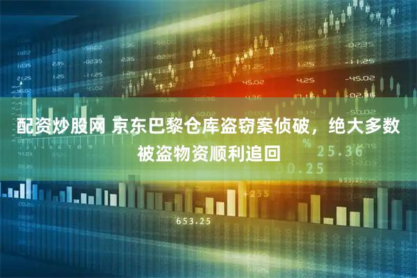 配资炒股网 京东巴黎仓库盗窃案侦破，绝大多数被盗物资顺利追回