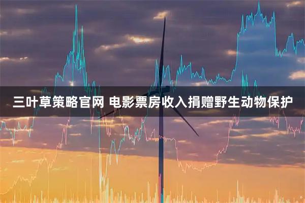 三叶草策略官网 电影票房收入捐赠野生动物保护
