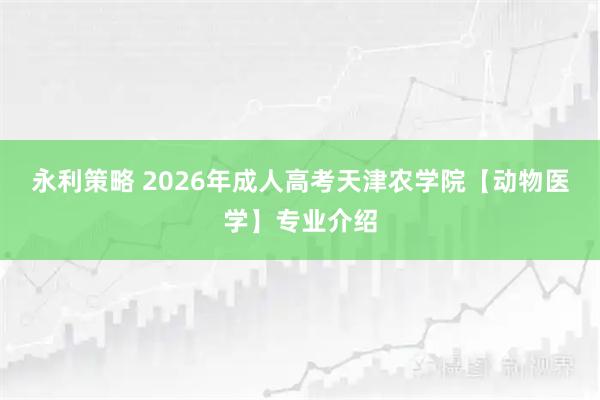 永利策略 2026年成人高考天津农学院【动物医学】专业介绍