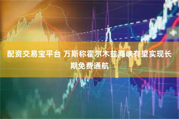 配资交易宝平台 万斯称霍尔木兹海峡有望实现长期免费通航
