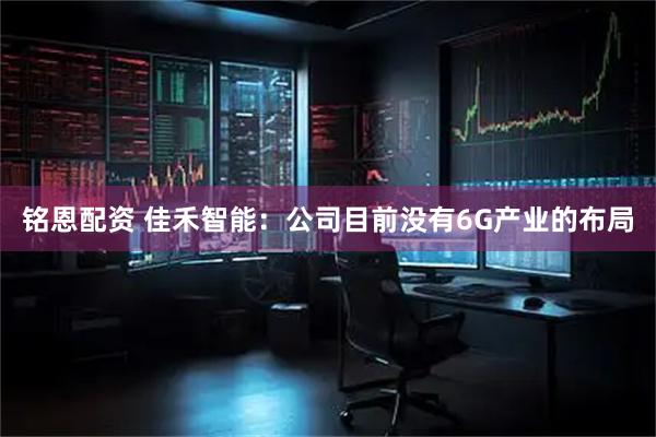 铭恩配资 佳禾智能：公司目前没有6G产业的布局