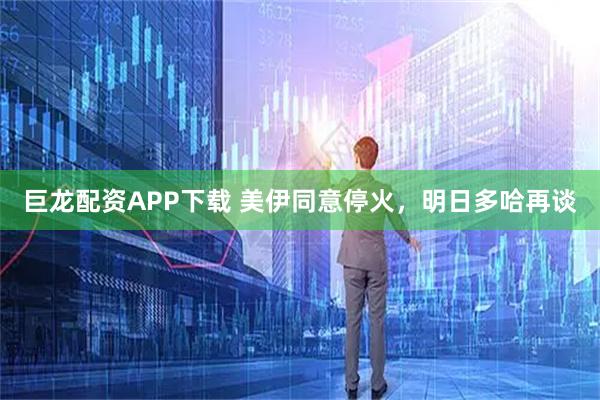 巨龙配资APP下载 美伊同意停火，明日多哈再谈