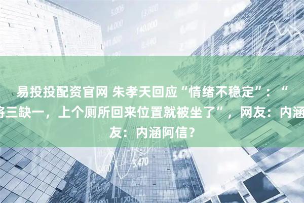 易投投配资官网 朱孝天回应“情绪不稳定”：“打麻将三缺一，上个厕所回来位置就被坐了”，网友：内涵阿信？