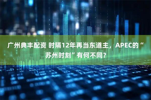 广州典丰配资 时隔12年再当东道主，APEC的“苏州时刻”有何不同？