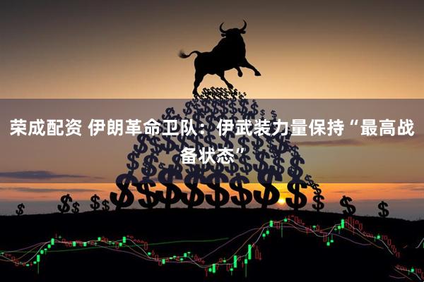 荣成配资 伊朗革命卫队：伊武装力量保持“最高战备状态”